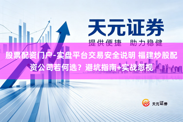 股票配资门户-实盘平台交易安全说明 福建炒股配资公司若何选？避坑指南+实战忽视