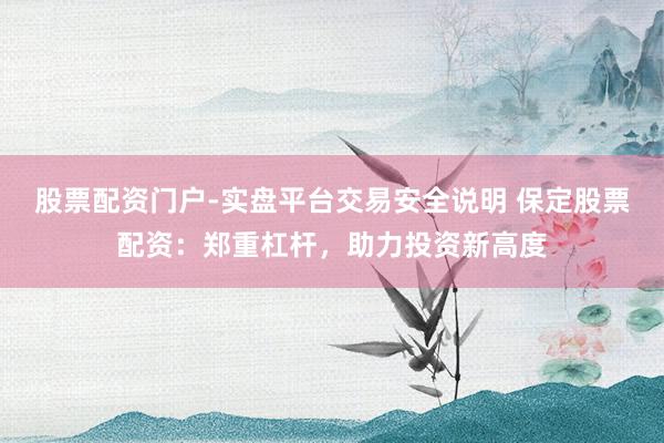 股票配资门户-实盘平台交易安全说明 保定股票配资：郑重杠杆，助力投资新高度