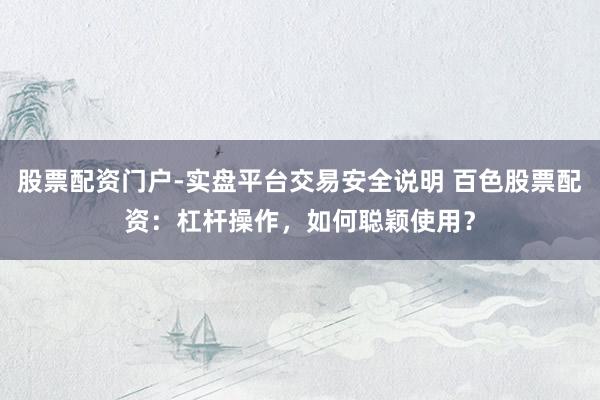 股票配资门户-实盘平台交易安全说明 百色股票配资：杠杆操作，如何聪颖使用？