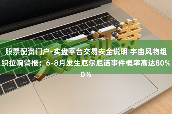 股票配资门户-实盘平台交易安全说明 宇宙风物组织拉响警报：6-8月发生厄尔尼诺事件概率高达80%