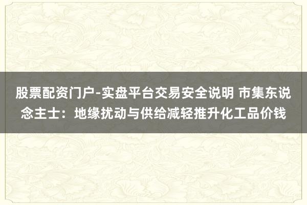 股票配资门户-实盘平台交易安全说明 市集东说念主士：地缘扰动与供给减轻推升化工品价钱