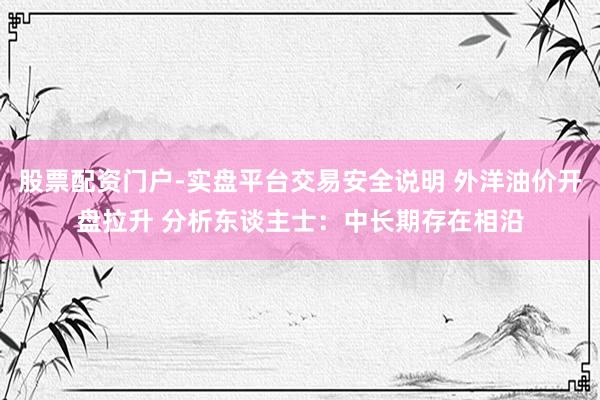股票配资门户-实盘平台交易安全说明 外洋油价开盘拉升 分析东谈主士：中长期存在相沿
