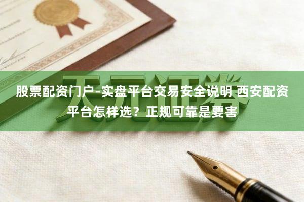 股票配资门户-实盘平台交易安全说明 西安配资平台怎样选？正规可靠是要害