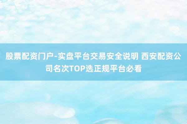 股票配资门户-实盘平台交易安全说明 西安配资公司名次TOP选正规平台必看