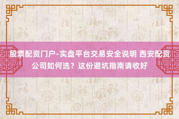 股票配资门户-实盘平台交易安全说明 西安配资公司如何选？这份避坑指南请收好