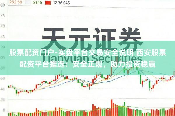 股票配资门户-实盘平台交易安全说明 西安股票配资平台推选：安全正规，助力投资稳赢