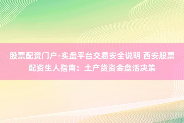 股票配资门户-实盘平台交易安全说明 西安股票配资生人指南：土产货资金盘活决策