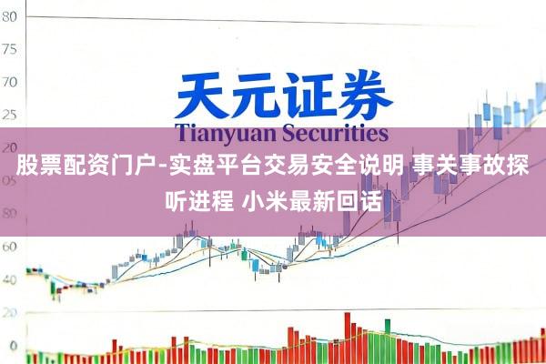 股票配资门户-实盘平台交易安全说明 事关事故探听进程 小米最新回话