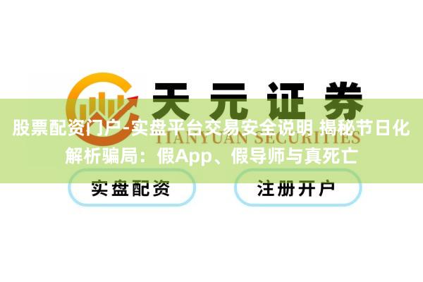 股票配资门户-实盘平台交易安全说明 揭秘节日化解析骗局：假App、假导师与真死亡