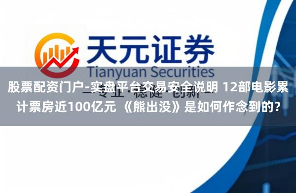 股票配资门户-实盘平台交易安全说明 12部电影累计票房近100亿元 《熊出没》是如何作念到的？
