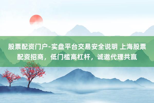 股票配资门户-实盘平台交易安全说明 上海股票配资招商，低门槛高杠杆，诚邀代理共赢