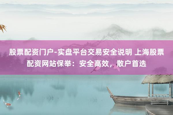 股票配资门户-实盘平台交易安全说明 上海股票配资网站保举：安全高效，散户首选