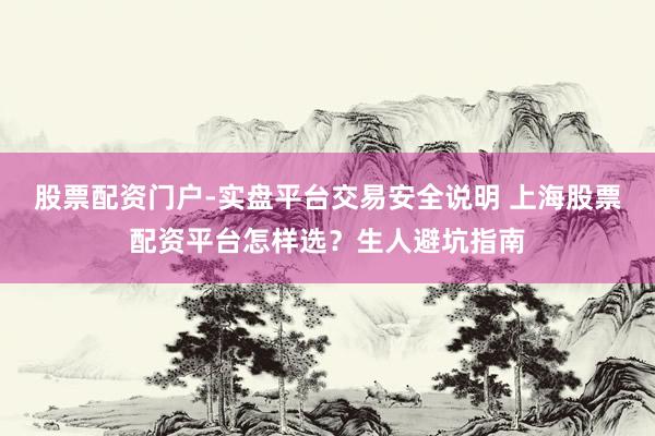 股票配资门户-实盘平台交易安全说明 上海股票配资平台怎样选？生人避坑指南