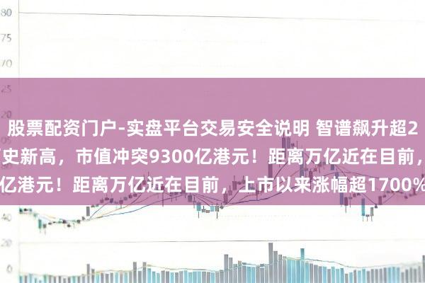 股票配资门户-实盘平台交易安全说明 智谱飙升超26%收于2094港元创历史新高，市值冲突9300亿港元！距离万亿近在目前，上市以来涨幅超1700%