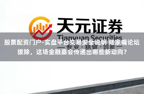 股票配资门户-实盘平台交易安全说明 陆家嘴论坛拔除，这场金融嘉会传递出哪些新动向？