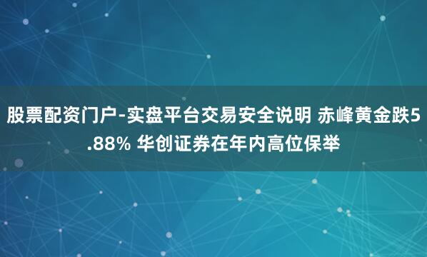 股票配资门户-实盘平台交易安全说明 赤峰黄金跌5.88% 华创证券在年内高位保举