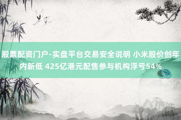 股票配资门户-实盘平台交易安全说明 小米股价创年内新低 425亿港元配售参与机构浮亏54%