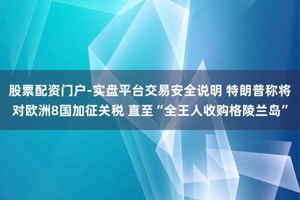 股票配资门户-实盘平台交易安全说明 特朗普称将对欧洲8国加征关税 直至“全王人收购格陵兰岛”