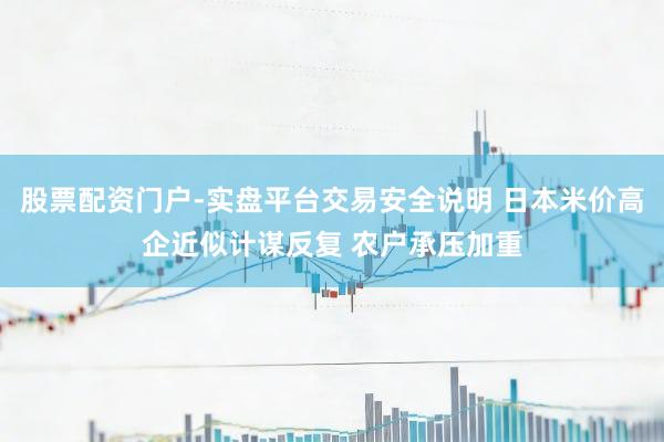 股票配资门户-实盘平台交易安全说明 日本米价高企近似计谋反复 农户承压加重