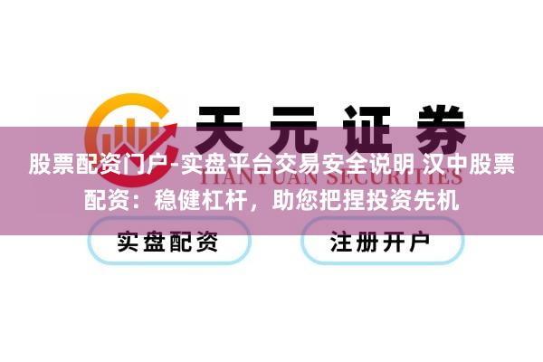 股票配资门户-实盘平台交易安全说明 汉中股票配资：稳健杠杆，助您把捏投资先机