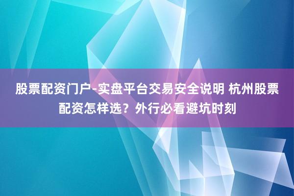 股票配资门户-实盘平台交易安全说明 杭州股票配资怎样选？外行必看避坑时刻