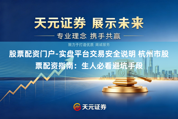股票配资门户-实盘平台交易安全说明 杭州市股票配资指南：生人必看避坑手段