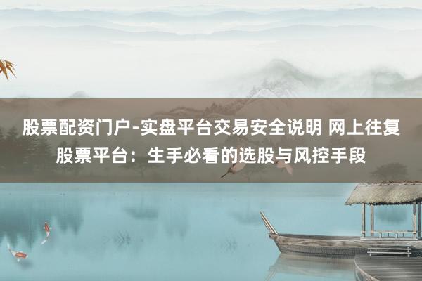 股票配资门户-实盘平台交易安全说明 网上往复股票平台：生手必看的选股与风控手段