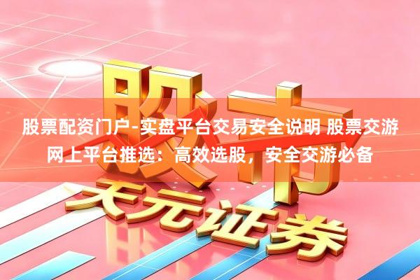 股票配资门户-实盘平台交易安全说明 股票交游网上平台推选：高效选股，安全交游必备