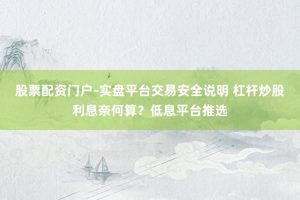 股票配资门户-实盘平台交易安全说明 杠杆炒股利息奈何算？低息平台推选