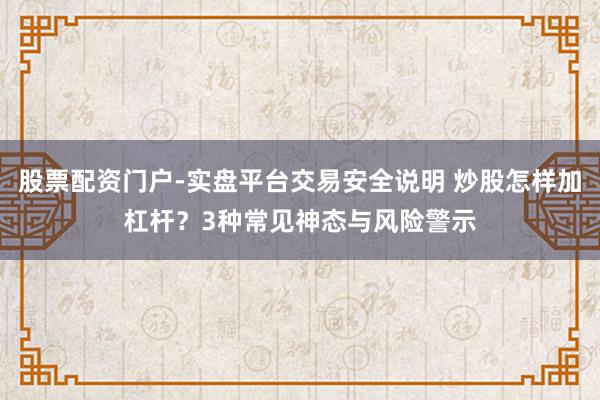股票配资门户-实盘平台交易安全说明 炒股怎样加杠杆？3种常见神态与风险警示