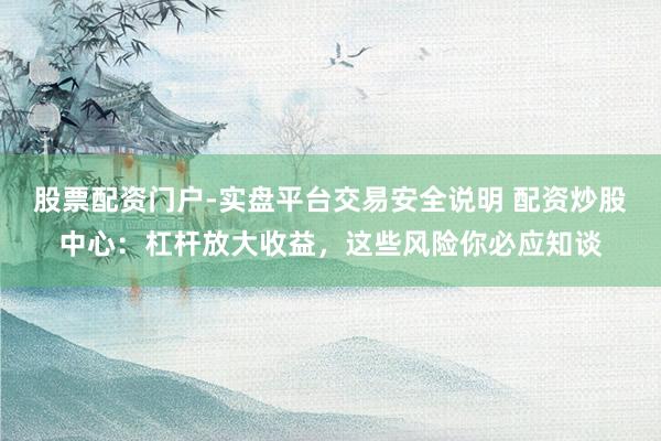 股票配资门户-实盘平台交易安全说明 配资炒股中心：杠杆放大收益，这些风险你必应知谈