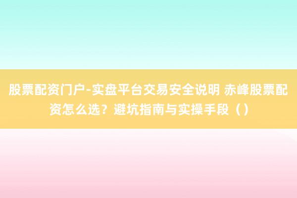 股票配资门户-实盘平台交易安全说明 赤峰股票配资怎么选？避坑指南与实操手段（）