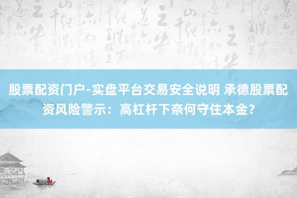 股票配资门户-实盘平台交易安全说明 承德股票配资风险警示：高杠杆下奈何守住本金？