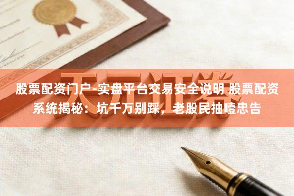 股票配资门户-实盘平台交易安全说明 股票配资系统揭秘：坑千万别踩，老股民抽噎忠告