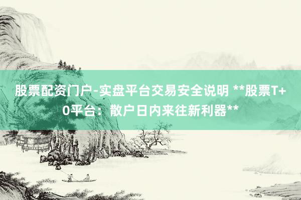 股票配资门户-实盘平台交易安全说明 **股票T+0平台：散户日内来往新利器**