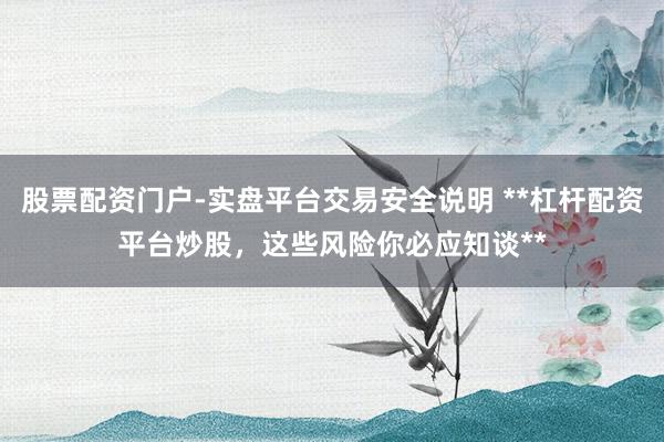 股票配资门户-实盘平台交易安全说明 **杠杆配资平台炒股，这些风险你必应知谈**