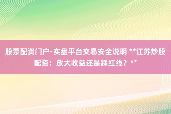 股票配资门户-实盘平台交易安全说明 **江苏炒股配资：放大收益还是踩红线？**