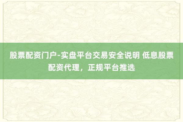股票配资门户-实盘平台交易安全说明 低息股票配资代理，正规平台推选