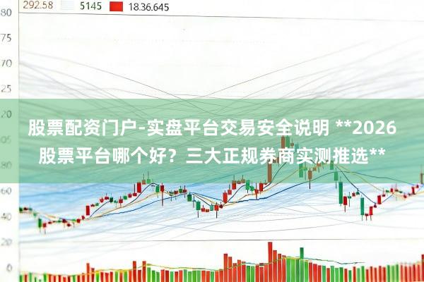 股票配资门户-实盘平台交易安全说明 **2026股票平台哪个好？三大正规券商实测推选**