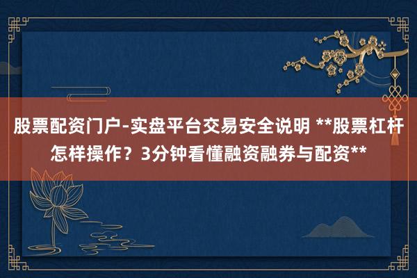 股票配资门户-实盘平台交易安全说明 **股票杠杆怎样操作？3分钟看懂融资融券与配资**