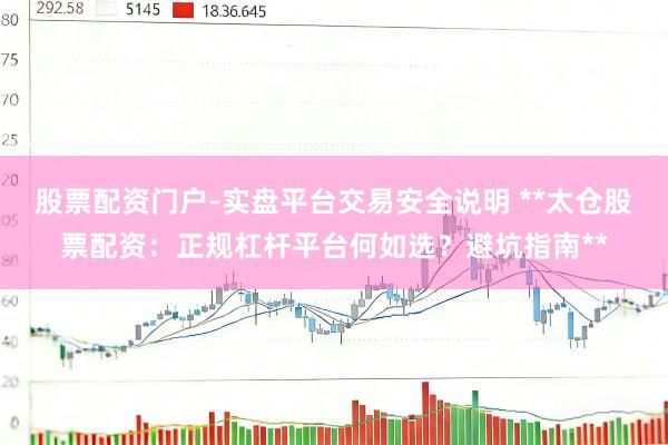 股票配资门户-实盘平台交易安全说明 **太仓股票配资：正规杠杆平台何如选？避坑指南**