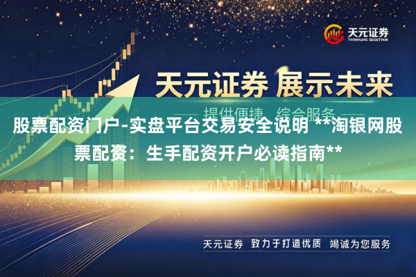 股票配资门户-实盘平台交易安全说明 **淘银网股票配资：生手配资开户必读指南**