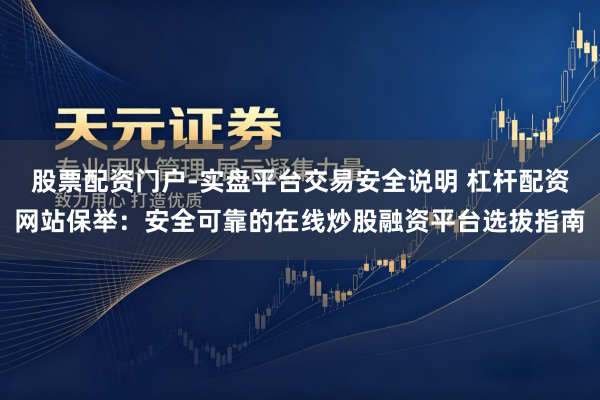 股票配资门户-实盘平台交易安全说明 杠杆配资网站保举：安全可靠的在线炒股融资平台选拔指南