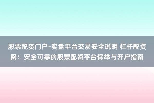 股票配资门户-实盘平台交易安全说明 杠杆配资网：安全可靠的股票配资平台保举与开户指南