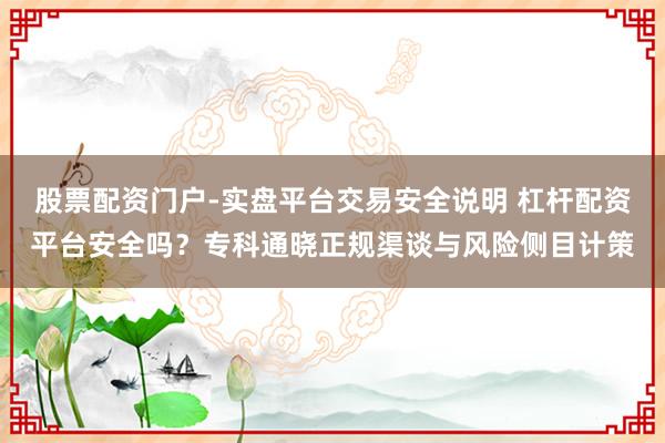 股票配资门户-实盘平台交易安全说明 杠杆配资平台安全吗？专科通晓正规渠谈与风险侧目计策